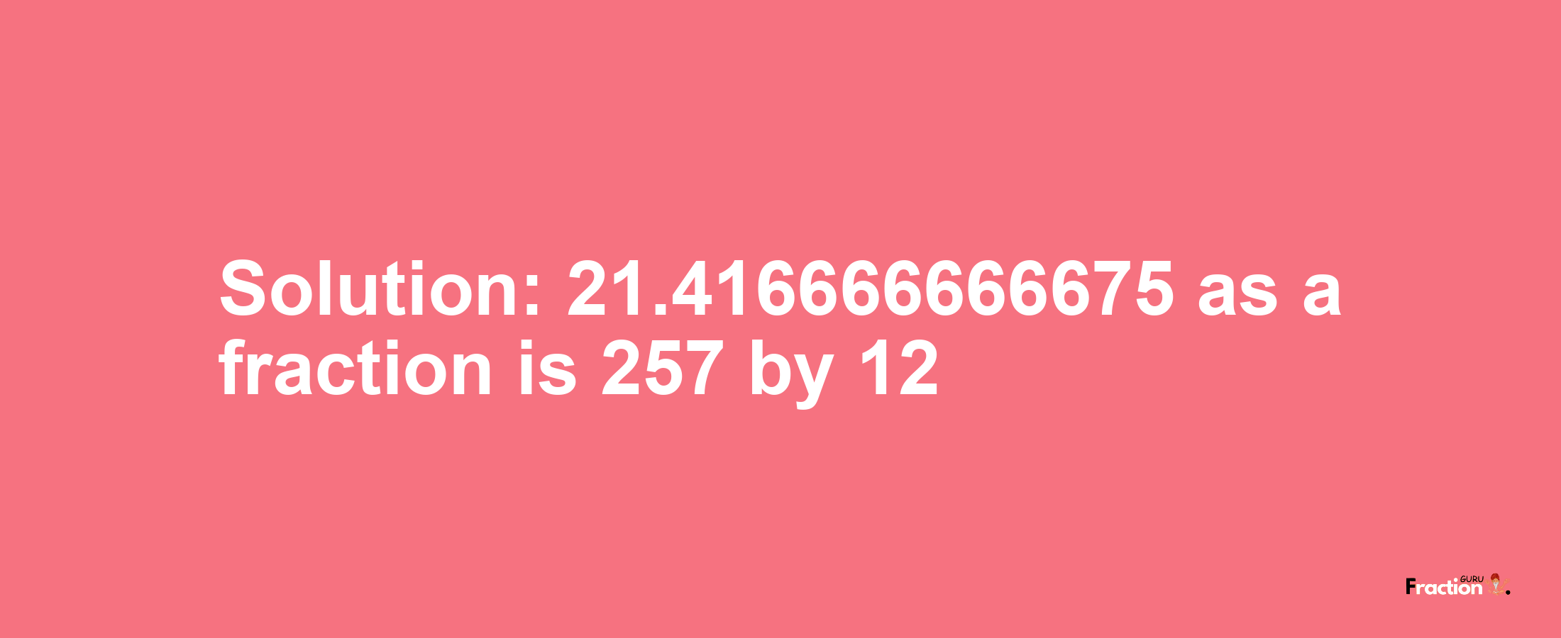 Solution:21.416666666675 as a fraction is 257/12